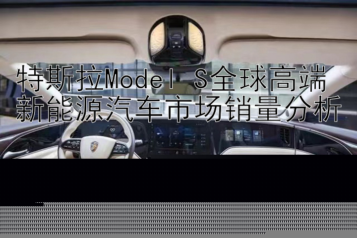 特斯拉Model S全球高端新能源汽车市场销量分析