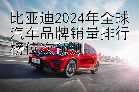 比亚迪2024年全球汽车品牌销量排行榜位次预测