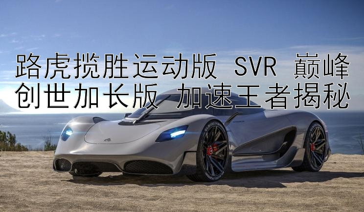 路虎揽胜运动版 SVR 巅峰创世加长版 加速王者揭秘