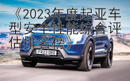 《2023年度起亚车型安全性能综合评估排名榜》