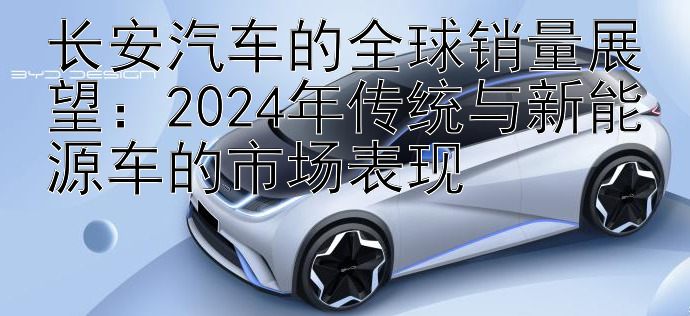 长安汽车的全球销量展望：2024年传统与新能源车的市场表现