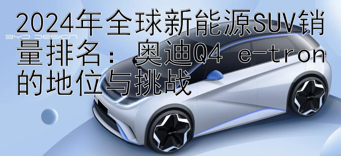 2024年全球新能源SUV销量排名：奥迪Q4 e-tron的地位与挑战