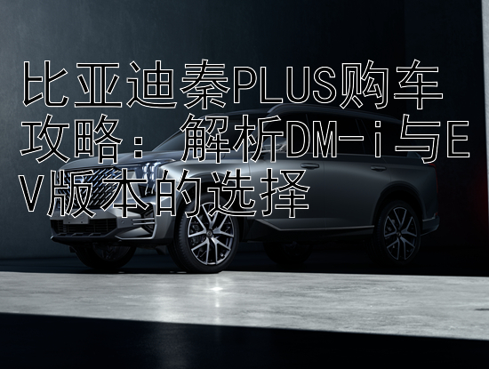 比亚迪秦PLUS购车攻略：解析DM-i与EV版本的选择