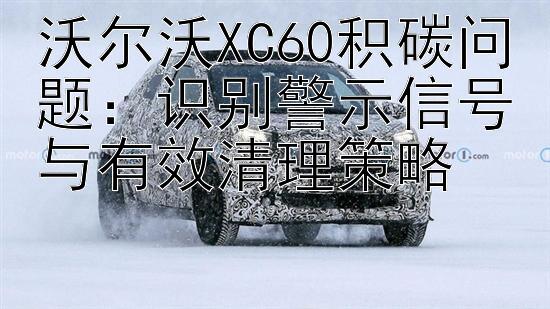 沃尔沃XC60积碳问题：识别警示信号与有效清理策略