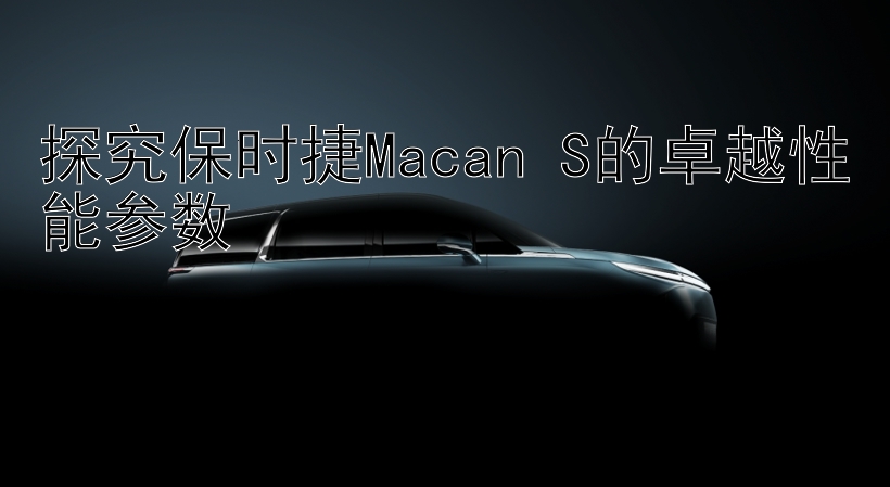 探究保时捷Macan S的卓越性能参数