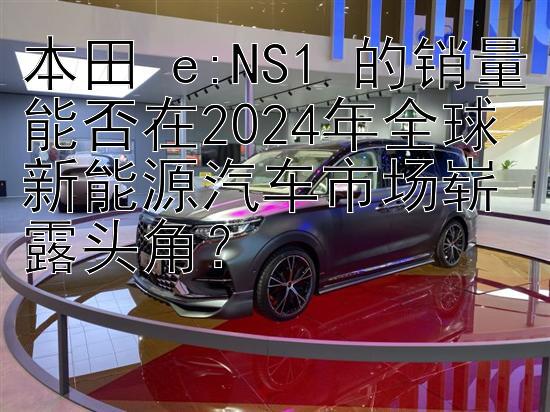 本田 e:NS1 的销量能否在2024年全球新能源汽车市场崭露头角？