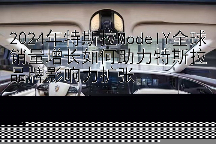 2024年特斯拉ModelY全球销量增长如何助力特斯拉品牌影响力扩张