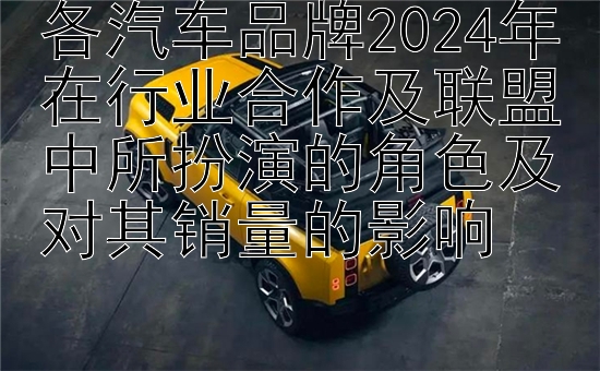 各汽车品牌2024年在行业合作及联盟中所扮演的角色及对其销量的影响