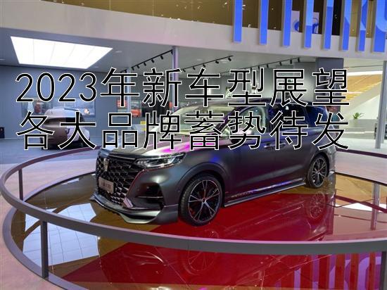 2023年新车型展望 各大品牌蓄势待发