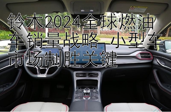 铃木2024全球燃油车销量战略 小型车市场制胜关键