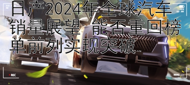 日产2024年全球汽车销量展望 能否重回榜单前列实现突破