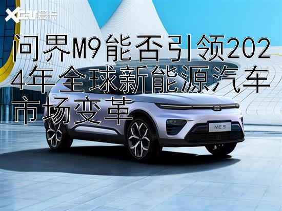 问界M9能否引领2024年全球新能源汽车市场变革