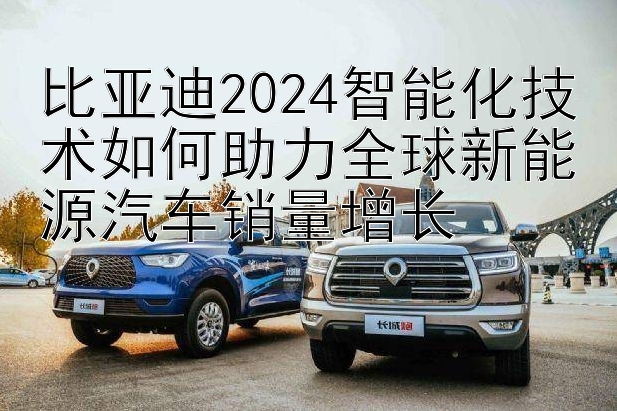 比亚迪2024智能化技术如何助力全球新能源汽车销量增长