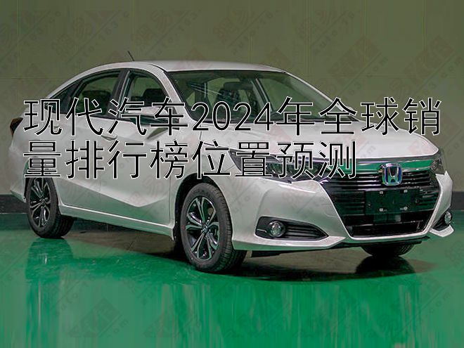 现代汽车2024年全球销量排行榜位置预测