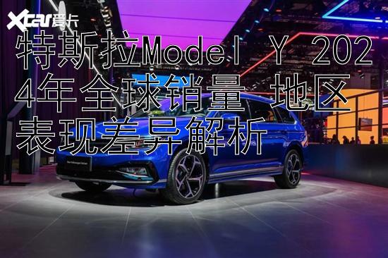 特斯拉Model Y 2024年全球销量 地区表现差异解析