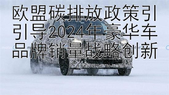 欧盟碳排放政策引引导2024年豪华车品牌销量战略创新