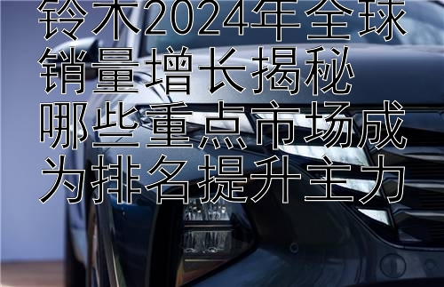 铃木2024年全球销量增长揭秘  
哪些重点市场成为排名提升主力