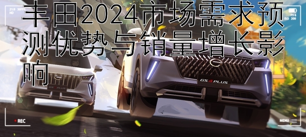 丰田2024市场需求预测优势与销量增长影响