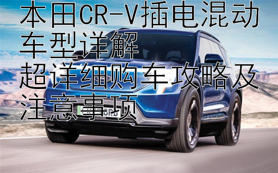 本田CR-V插电混动车型详解  
超详细购车攻略及注意事项