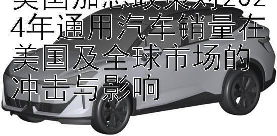 美国加息政策对2024年通用汽车销量在美国及全球市场的冲击与影响