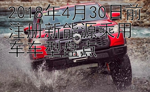 2018年4月30日前注册新能源乘用车车型盘点