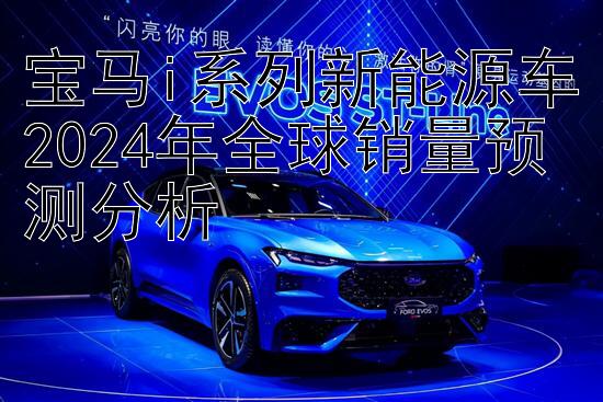 宝马i系列新能源车2024年全球销量预测分析