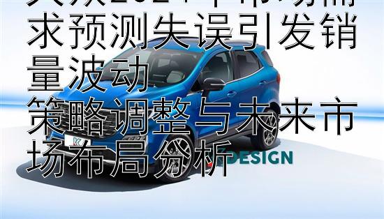 大众2024年市场需求预测失误引发销量波动  
策略调整与未来市场布局分析