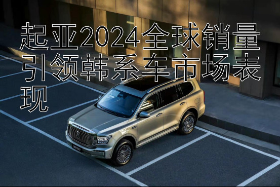 大发最快速的回血上岸方法   起亚2024全球销量引领韩系车市场表现